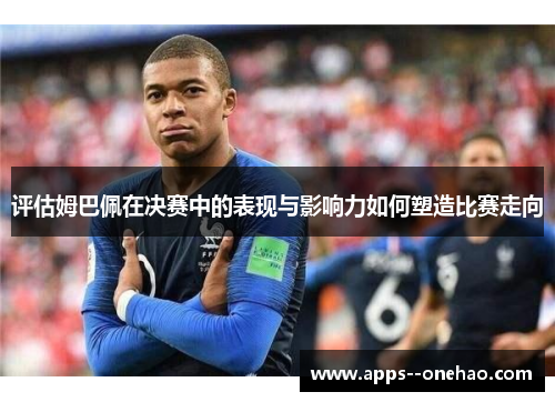 评估姆巴佩在决赛中的表现与影响力如何塑造比赛走向