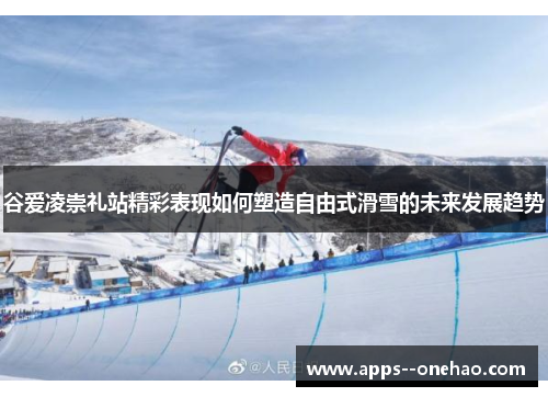 谷爱凌崇礼站精彩表现如何塑造自由式滑雪的未来发展趋势