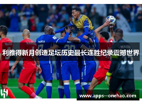 利雅得新月创造足坛历史最长连胜纪录震撼世界