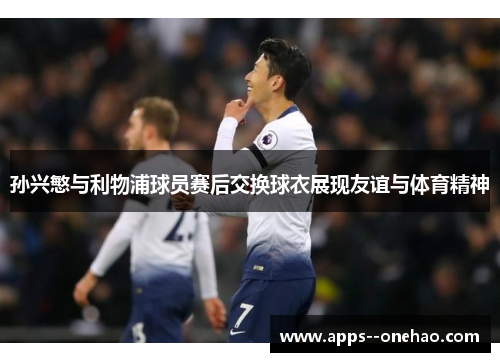 孙兴慜与利物浦球员赛后交换球衣展现友谊与体育精神