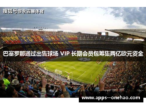 巴塞罗那通过出售球场 VIP 长期会员包筹集两亿欧元资金