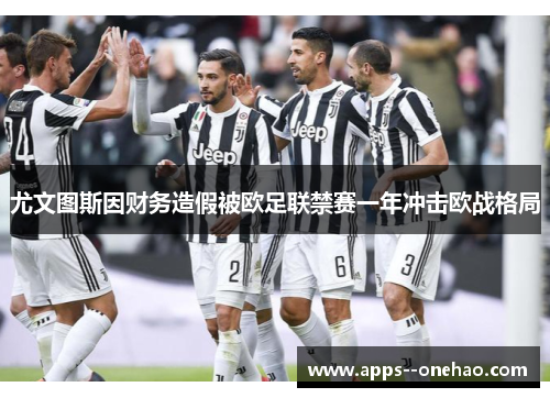 尤文图斯因财务造假被欧足联禁赛一年冲击欧战格局