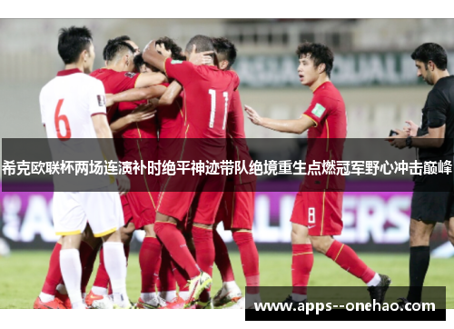 希克欧联杯两场连演补时绝平神迹带队绝境重生点燃冠军野心冲击巅峰