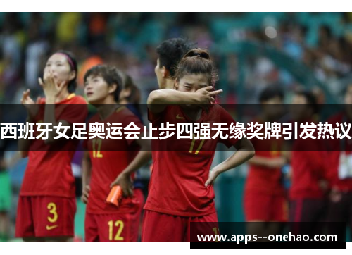 西班牙女足奥运会止步四强无缘奖牌引发热议