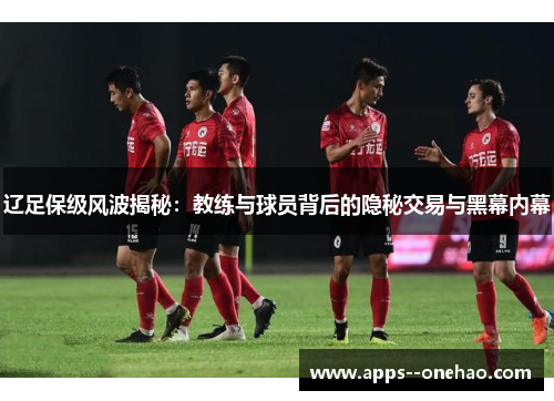 辽足保级风波揭秘：教练与球员背后的隐秘交易与黑幕内幕
