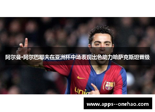 阿尔曼·阿尔巴耶夫在亚洲杯中场表现出色助力哈萨克斯坦晋级