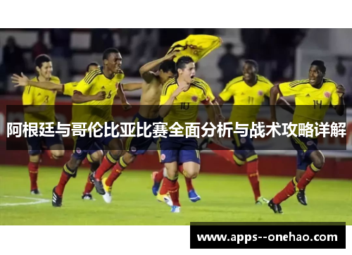 阿根廷与哥伦比亚比赛全面分析与战术攻略详解