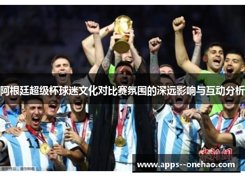 阿根廷超级杯球迷文化对比赛氛围的深远影响与互动分析