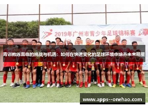 青训教练面临的挑战与机遇：如何在快速变化的足球环境中培养未来明星