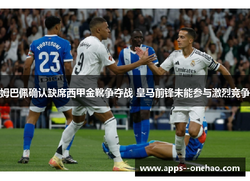 姆巴佩确认缺席西甲金靴争夺战 皇马前锋未能参与激烈竞争