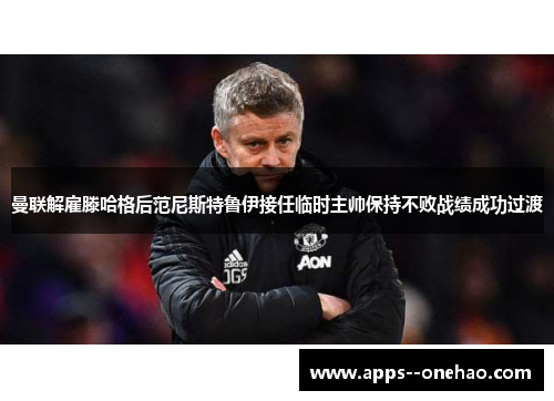 曼联解雇滕哈格后范尼斯特鲁伊接任临时主帅保持不败战绩成功过渡
