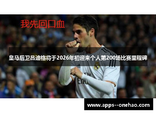 皇马后卫吕迪格将于2026年初迎来个人第200场比赛里程碑