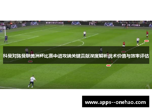 科曼对阵曼联美洲杯比赛中进攻端关键贡献深度解析战术价值与效率评估